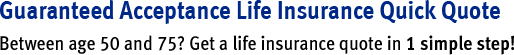 Guaranteed Acceptance Life Insurance Quick Quote. Between age 50 and 75? Get a life insurance quote in 1 simple step!