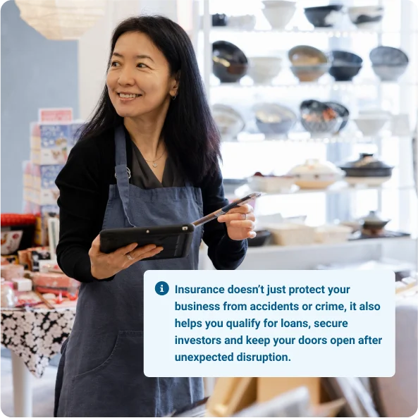A lady protected by business loan insurance
Insurance doesn’t just protect your business from accidents or crime, it also helps you qualify for loans, secure investors and keep your doors open after unexpected disruption.