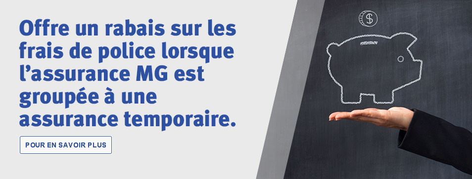 Offre un rabais sur les frais de police lorsque l’assurance MG est groupée à une assurance temporaire.